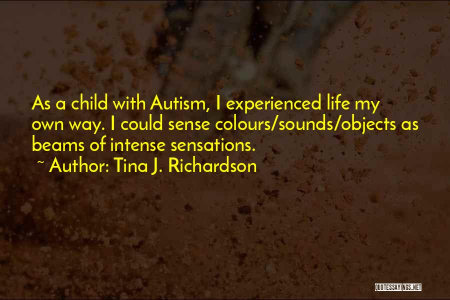 Tina J. Richardson Quotes: As A Child With Autism, I Experienced Life My Own Way. I Could Sense Colours/sounds/objects As Beams Of Intense Sensations.