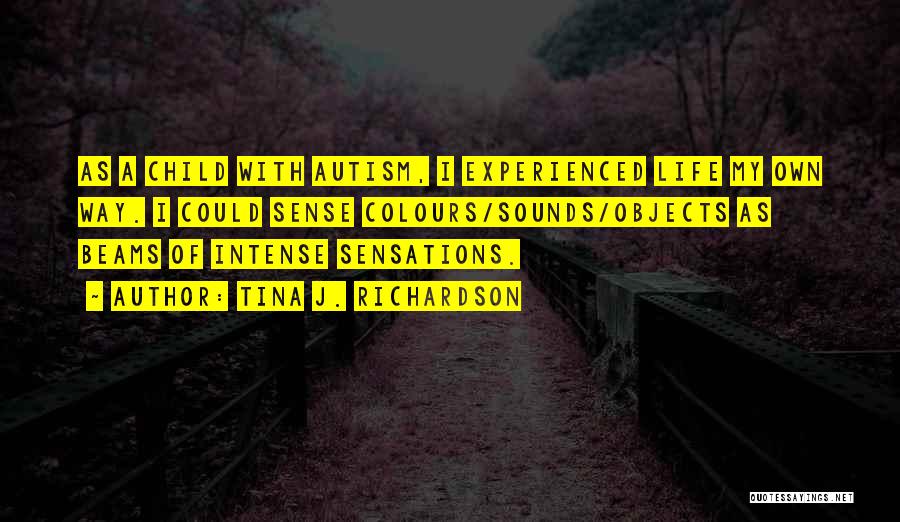 Tina J. Richardson Quotes: As A Child With Autism, I Experienced Life My Own Way. I Could Sense Colours/sounds/objects As Beams Of Intense Sensations.