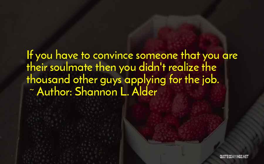 Shannon L. Alder Quotes: If You Have To Convince Someone That You Are Their Soulmate Then You Didn't Realize The Thousand Other Guys Applying