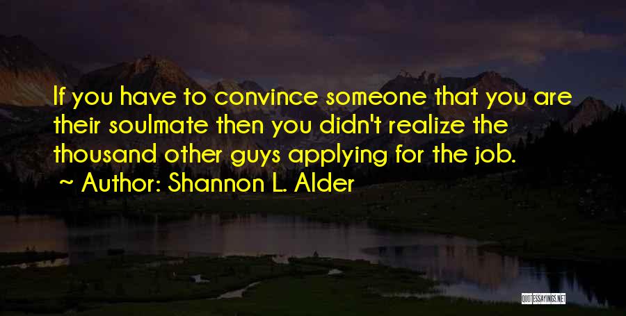 Shannon L. Alder Quotes: If You Have To Convince Someone That You Are Their Soulmate Then You Didn't Realize The Thousand Other Guys Applying