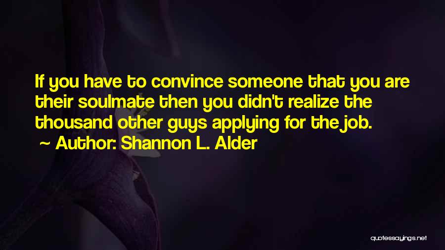 Shannon L. Alder Quotes: If You Have To Convince Someone That You Are Their Soulmate Then You Didn't Realize The Thousand Other Guys Applying