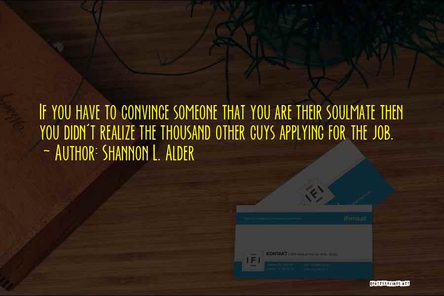 Shannon L. Alder Quotes: If You Have To Convince Someone That You Are Their Soulmate Then You Didn't Realize The Thousand Other Guys Applying