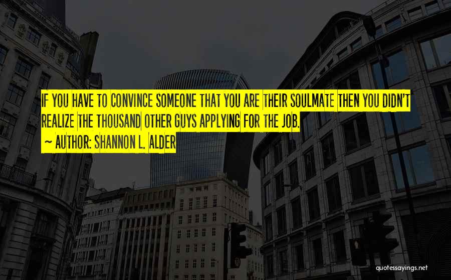 Shannon L. Alder Quotes: If You Have To Convince Someone That You Are Their Soulmate Then You Didn't Realize The Thousand Other Guys Applying