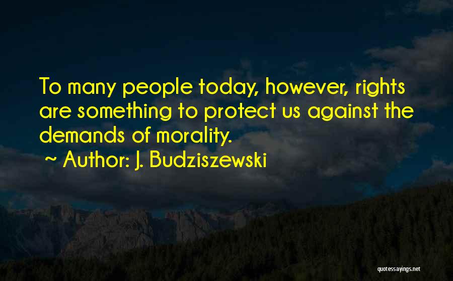 J. Budziszewski Quotes: To Many People Today, However, Rights Are Something To Protect Us Against The Demands Of Morality.