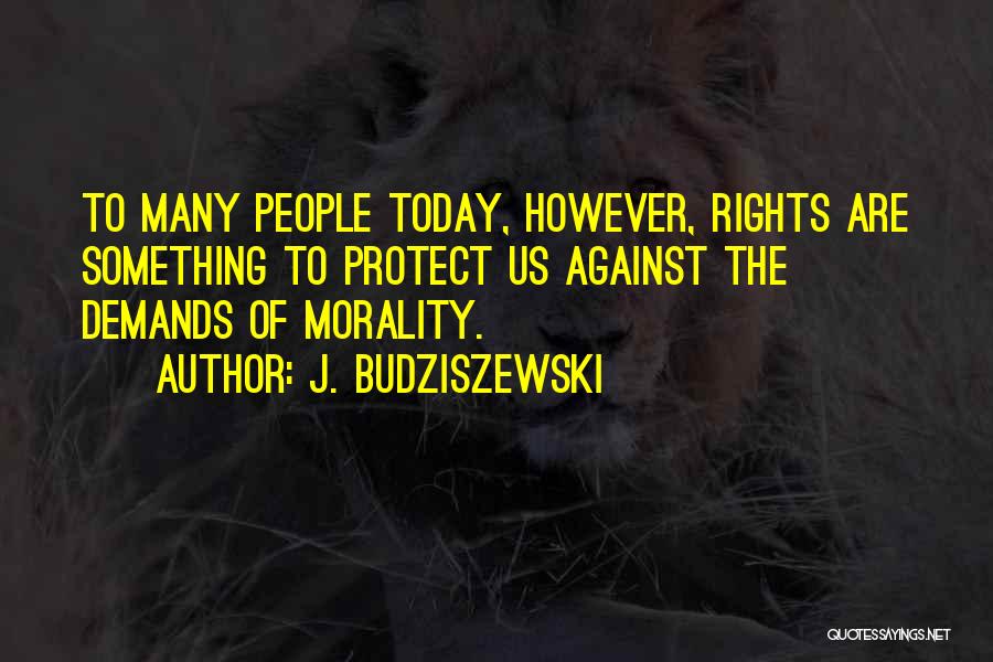 J. Budziszewski Quotes: To Many People Today, However, Rights Are Something To Protect Us Against The Demands Of Morality.