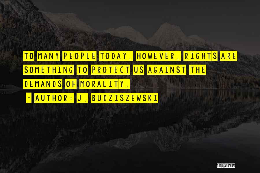 J. Budziszewski Quotes: To Many People Today, However, Rights Are Something To Protect Us Against The Demands Of Morality.