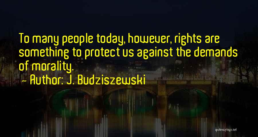 J. Budziszewski Quotes: To Many People Today, However, Rights Are Something To Protect Us Against The Demands Of Morality.