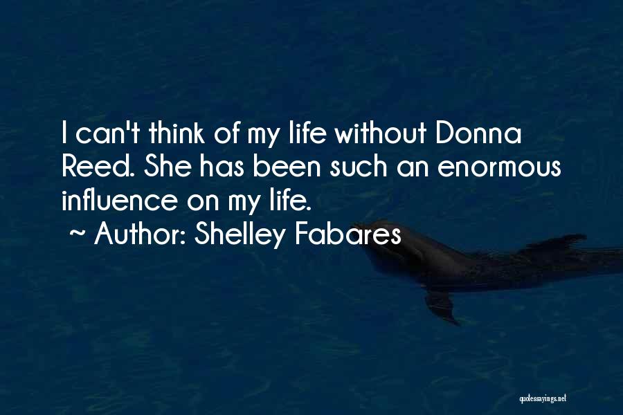 Shelley Fabares Quotes: I Can't Think Of My Life Without Donna Reed. She Has Been Such An Enormous Influence On My Life.