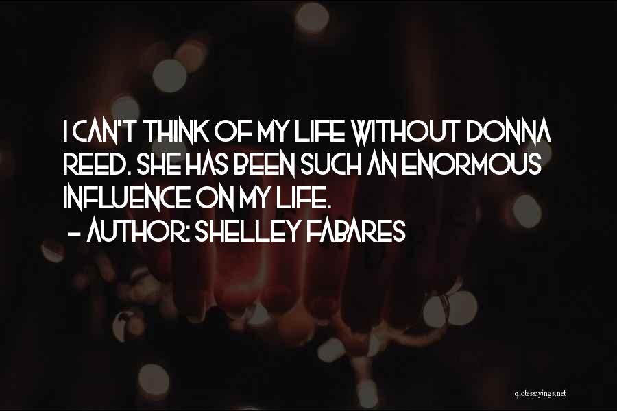 Shelley Fabares Quotes: I Can't Think Of My Life Without Donna Reed. She Has Been Such An Enormous Influence On My Life.