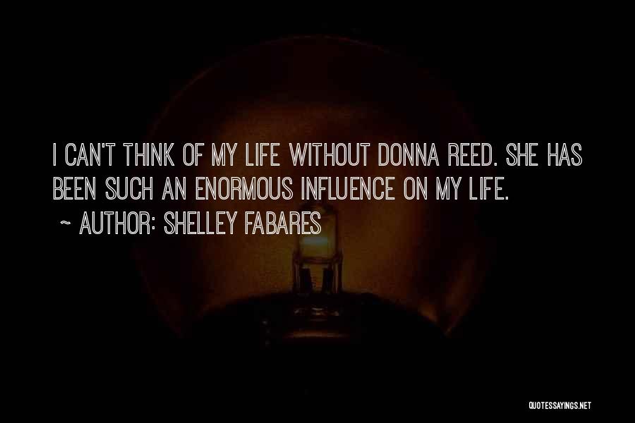 Shelley Fabares Quotes: I Can't Think Of My Life Without Donna Reed. She Has Been Such An Enormous Influence On My Life.