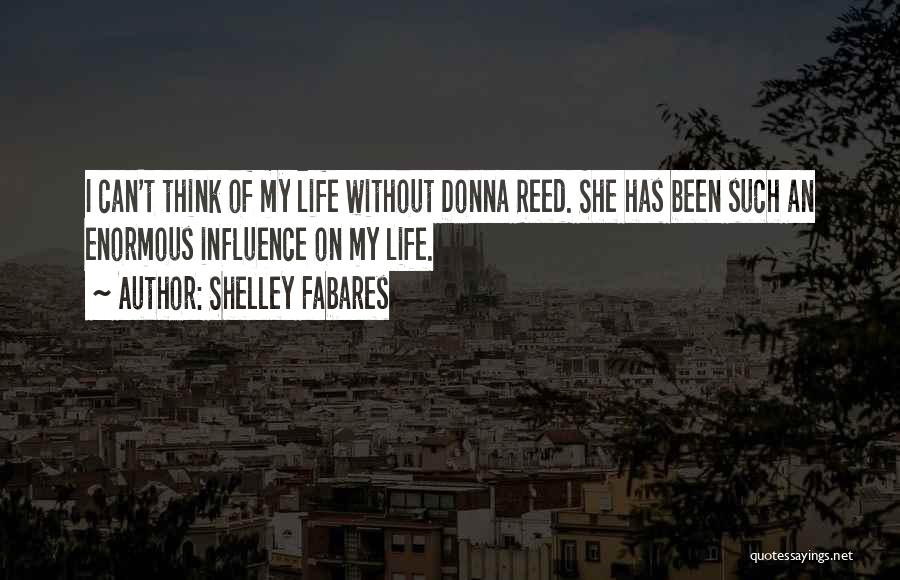 Shelley Fabares Quotes: I Can't Think Of My Life Without Donna Reed. She Has Been Such An Enormous Influence On My Life.
