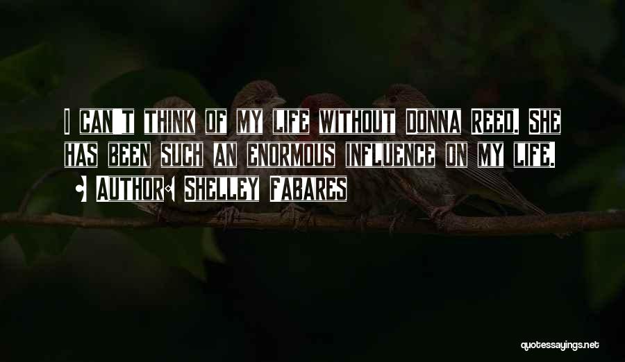 Shelley Fabares Quotes: I Can't Think Of My Life Without Donna Reed. She Has Been Such An Enormous Influence On My Life.