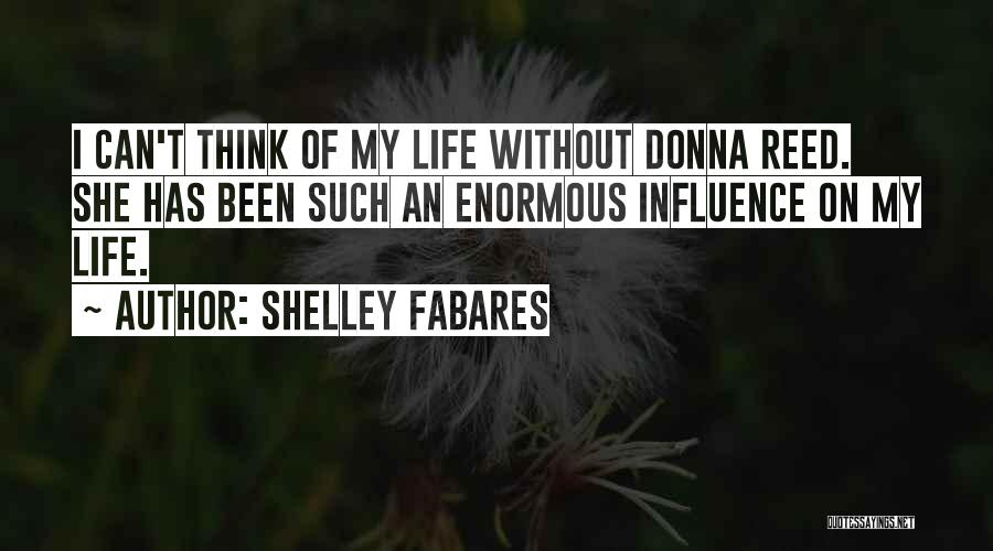 Shelley Fabares Quotes: I Can't Think Of My Life Without Donna Reed. She Has Been Such An Enormous Influence On My Life.