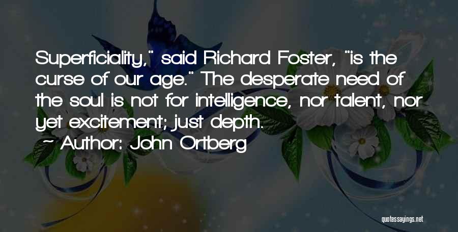 John Ortberg Quotes: Superficiality, Said Richard Foster, Is The Curse Of Our Age. The Desperate Need Of The Soul Is Not For Intelligence,