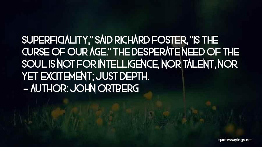 John Ortberg Quotes: Superficiality, Said Richard Foster, Is The Curse Of Our Age. The Desperate Need Of The Soul Is Not For Intelligence,
