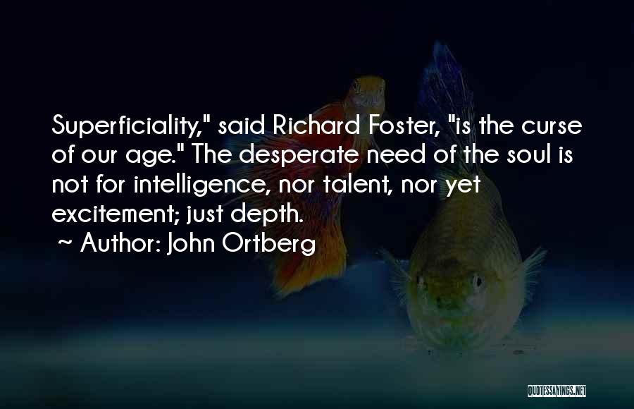 John Ortberg Quotes: Superficiality, Said Richard Foster, Is The Curse Of Our Age. The Desperate Need Of The Soul Is Not For Intelligence,