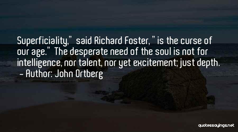 John Ortberg Quotes: Superficiality, Said Richard Foster, Is The Curse Of Our Age. The Desperate Need Of The Soul Is Not For Intelligence,