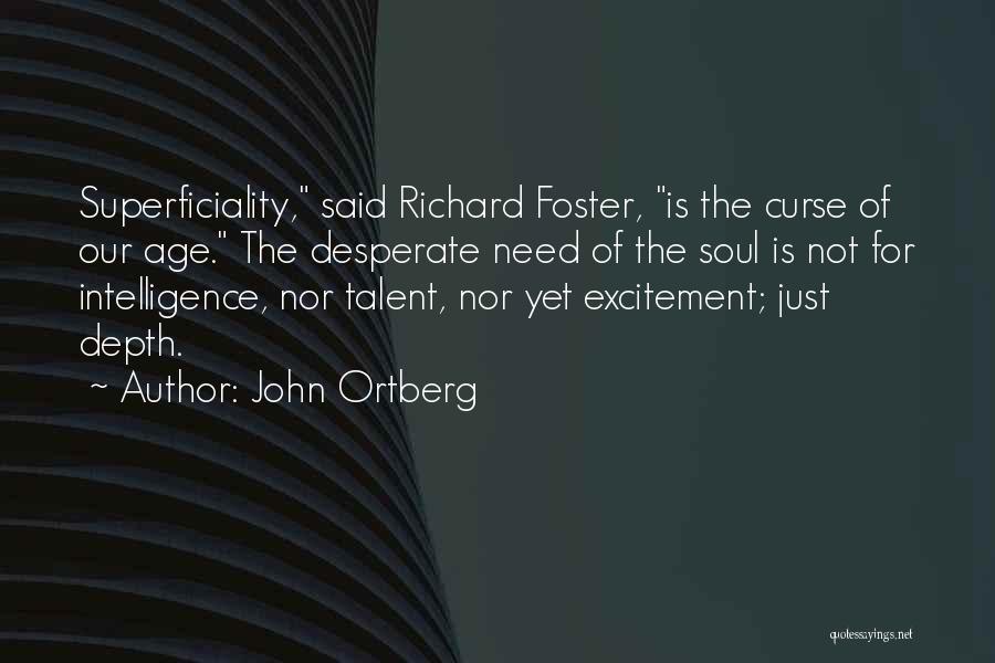 John Ortberg Quotes: Superficiality, Said Richard Foster, Is The Curse Of Our Age. The Desperate Need Of The Soul Is Not For Intelligence,