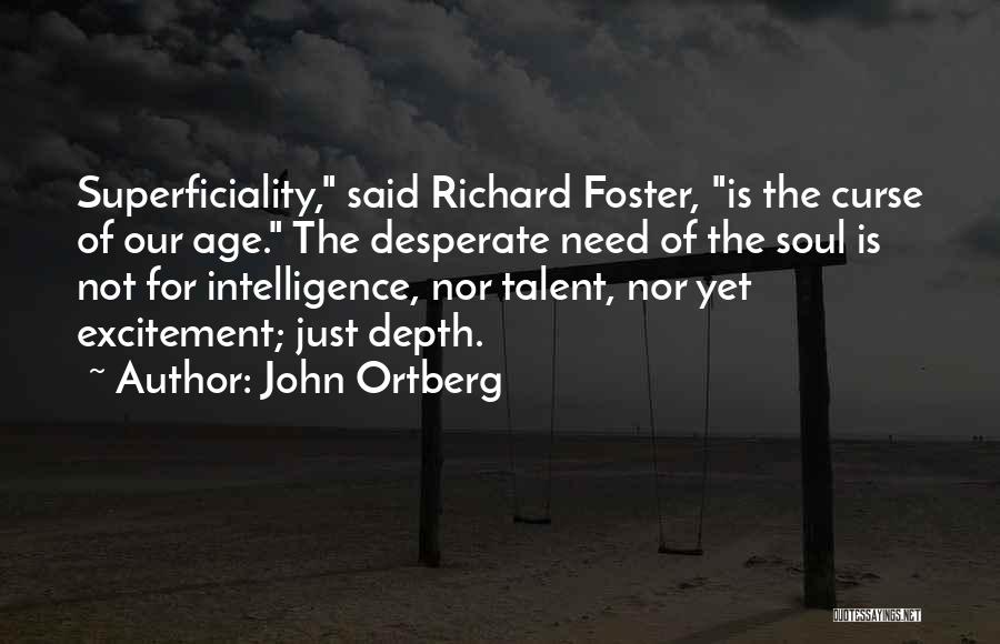 John Ortberg Quotes: Superficiality, Said Richard Foster, Is The Curse Of Our Age. The Desperate Need Of The Soul Is Not For Intelligence,