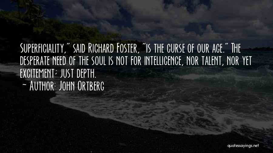 John Ortberg Quotes: Superficiality, Said Richard Foster, Is The Curse Of Our Age. The Desperate Need Of The Soul Is Not For Intelligence,