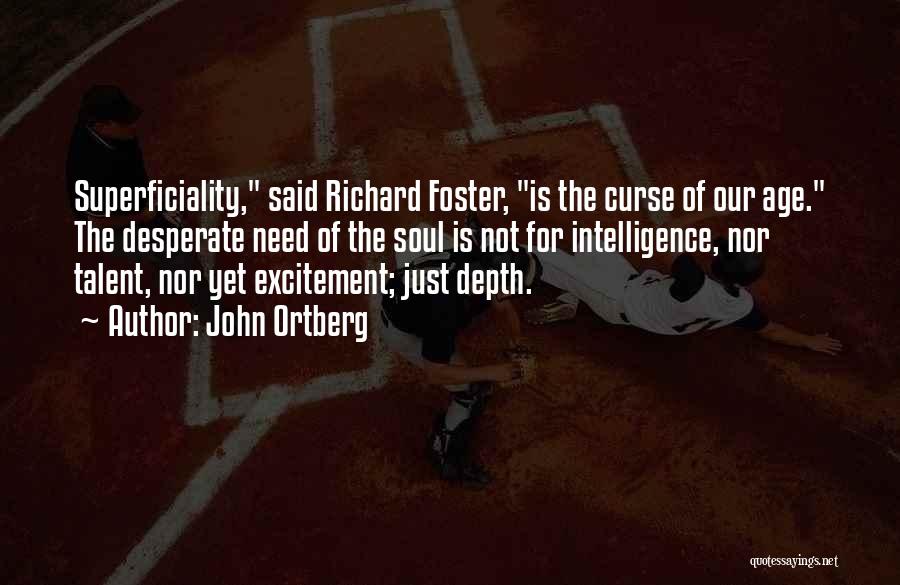 John Ortberg Quotes: Superficiality, Said Richard Foster, Is The Curse Of Our Age. The Desperate Need Of The Soul Is Not For Intelligence,