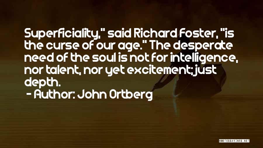 John Ortberg Quotes: Superficiality, Said Richard Foster, Is The Curse Of Our Age. The Desperate Need Of The Soul Is Not For Intelligence,