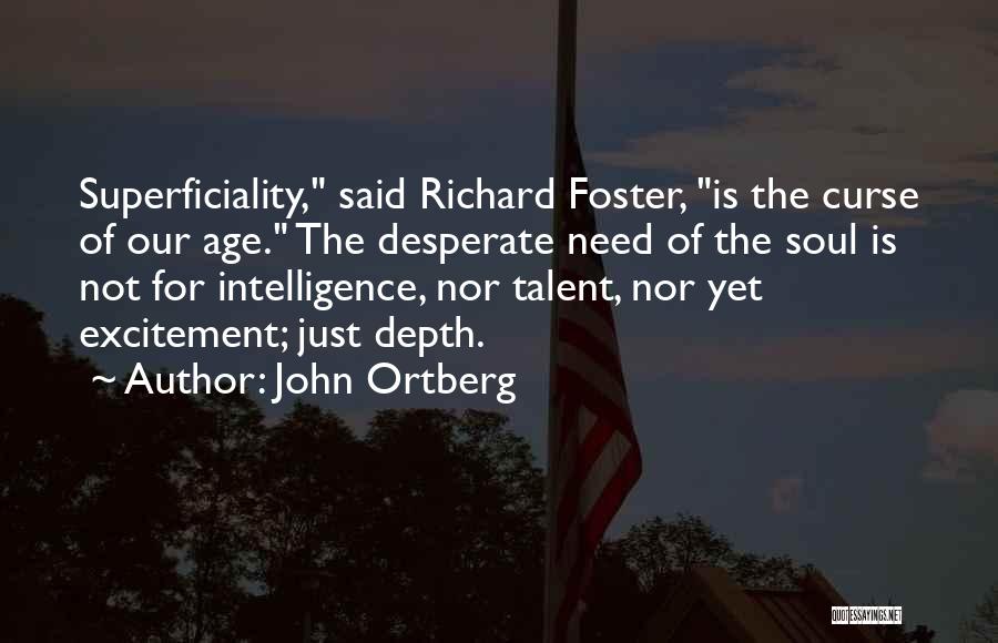 John Ortberg Quotes: Superficiality, Said Richard Foster, Is The Curse Of Our Age. The Desperate Need Of The Soul Is Not For Intelligence,