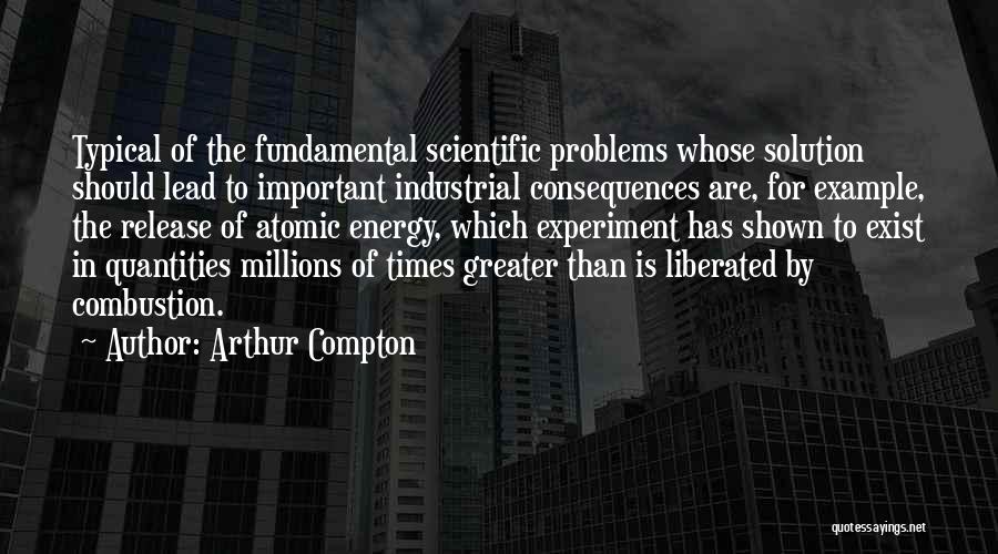 Arthur Compton Quotes: Typical Of The Fundamental Scientific Problems Whose Solution Should Lead To Important Industrial Consequences Are, For Example, The Release Of