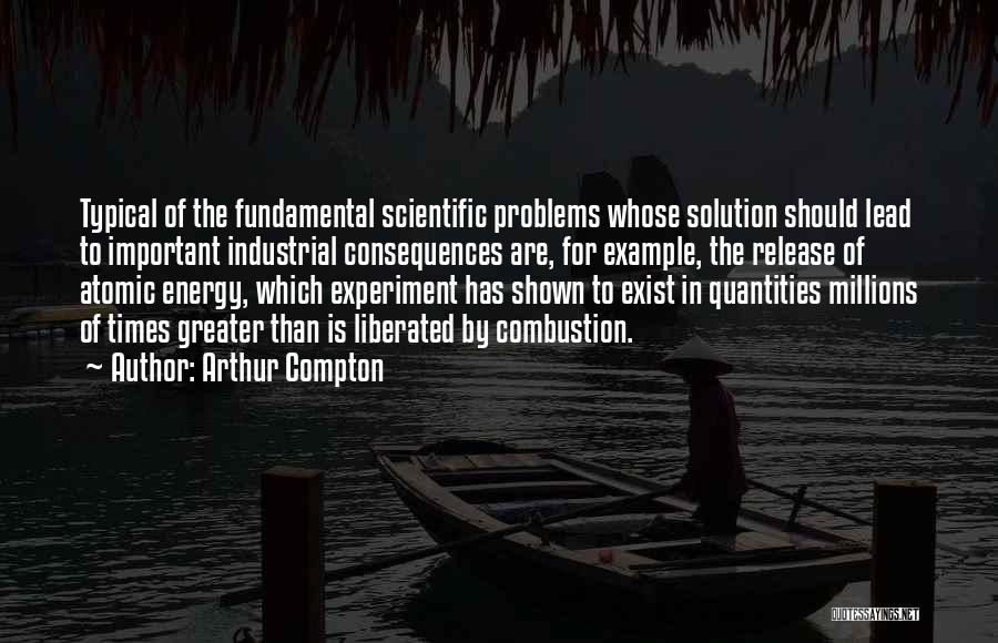 Arthur Compton Quotes: Typical Of The Fundamental Scientific Problems Whose Solution Should Lead To Important Industrial Consequences Are, For Example, The Release Of