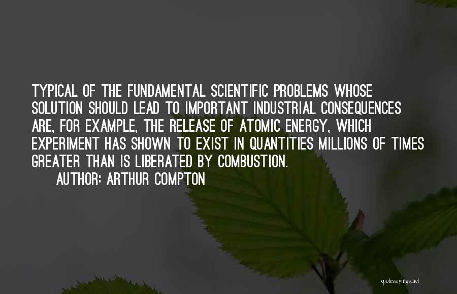 Arthur Compton Quotes: Typical Of The Fundamental Scientific Problems Whose Solution Should Lead To Important Industrial Consequences Are, For Example, The Release Of