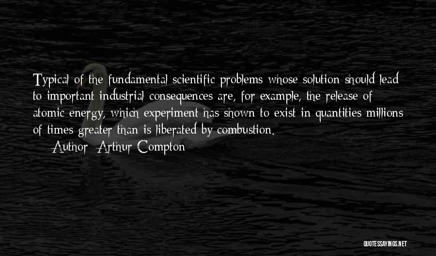 Arthur Compton Quotes: Typical Of The Fundamental Scientific Problems Whose Solution Should Lead To Important Industrial Consequences Are, For Example, The Release Of