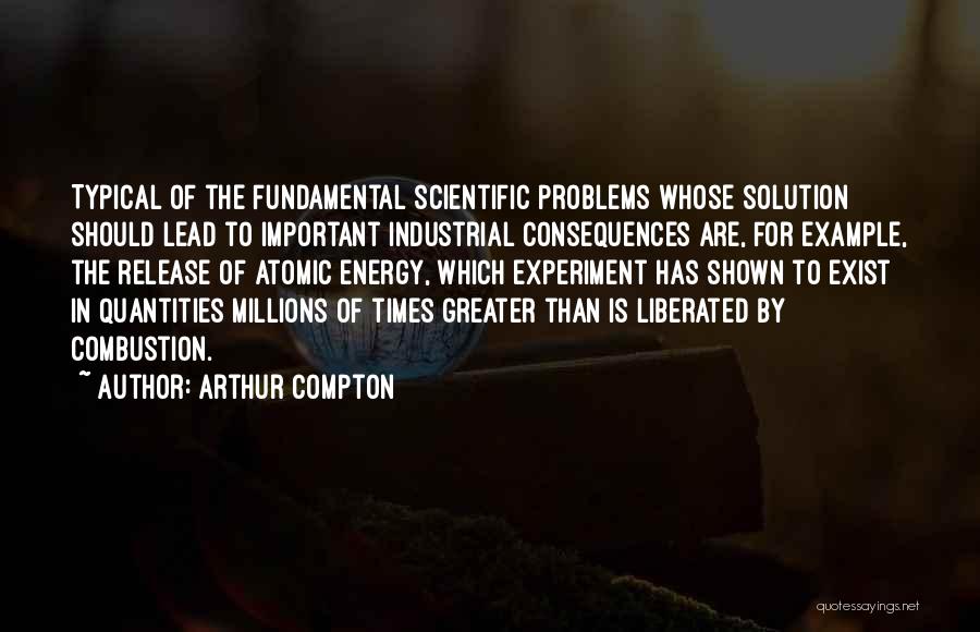 Arthur Compton Quotes: Typical Of The Fundamental Scientific Problems Whose Solution Should Lead To Important Industrial Consequences Are, For Example, The Release Of