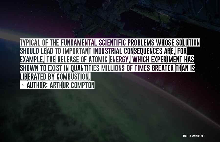 Arthur Compton Quotes: Typical Of The Fundamental Scientific Problems Whose Solution Should Lead To Important Industrial Consequences Are, For Example, The Release Of