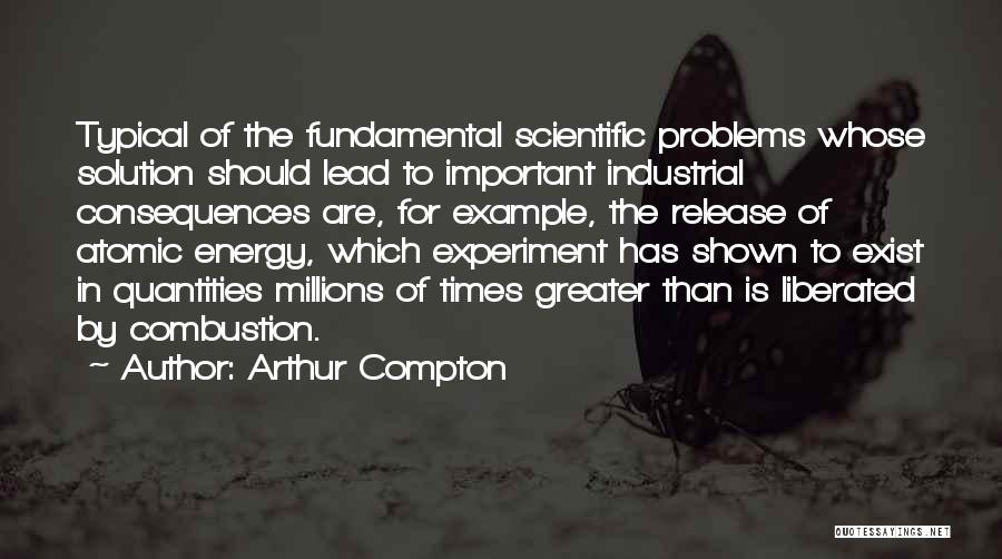 Arthur Compton Quotes: Typical Of The Fundamental Scientific Problems Whose Solution Should Lead To Important Industrial Consequences Are, For Example, The Release Of