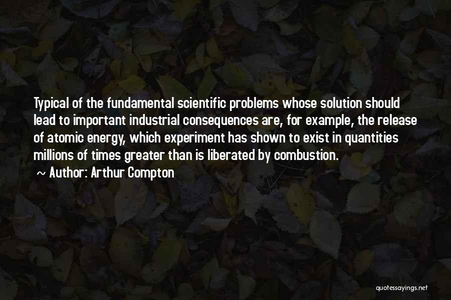 Arthur Compton Quotes: Typical Of The Fundamental Scientific Problems Whose Solution Should Lead To Important Industrial Consequences Are, For Example, The Release Of