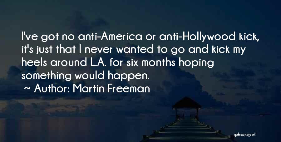 Martin Freeman Quotes: I've Got No Anti-america Or Anti-hollywood Kick, It's Just That I Never Wanted To Go And Kick My Heels Around