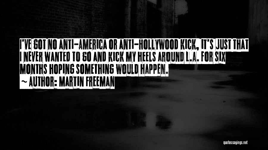 Martin Freeman Quotes: I've Got No Anti-america Or Anti-hollywood Kick, It's Just That I Never Wanted To Go And Kick My Heels Around
