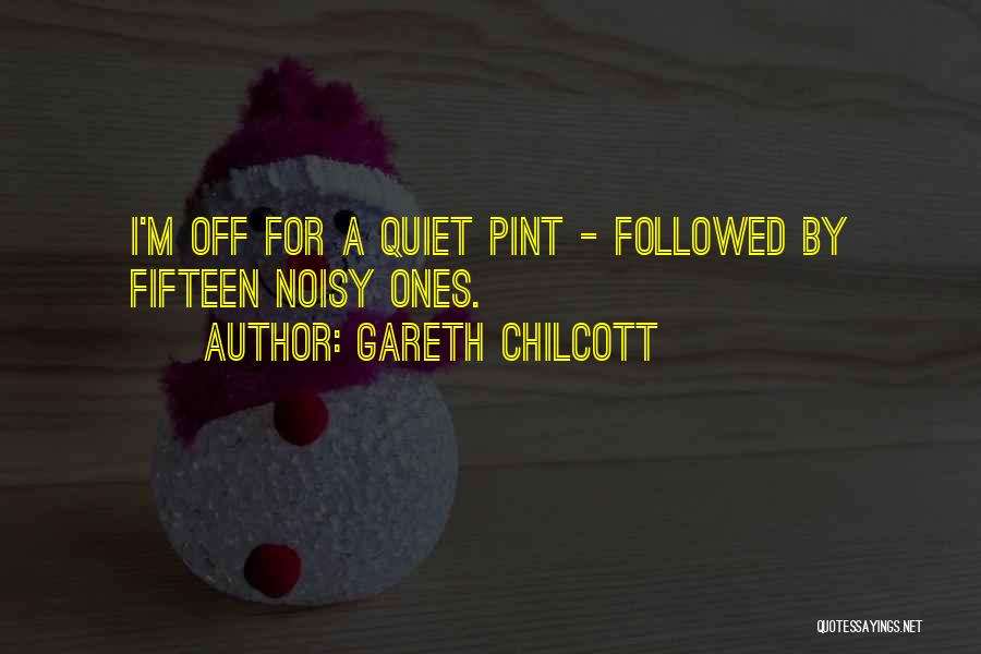 Gareth Chilcott Quotes: I'm Off For A Quiet Pint - Followed By Fifteen Noisy Ones.