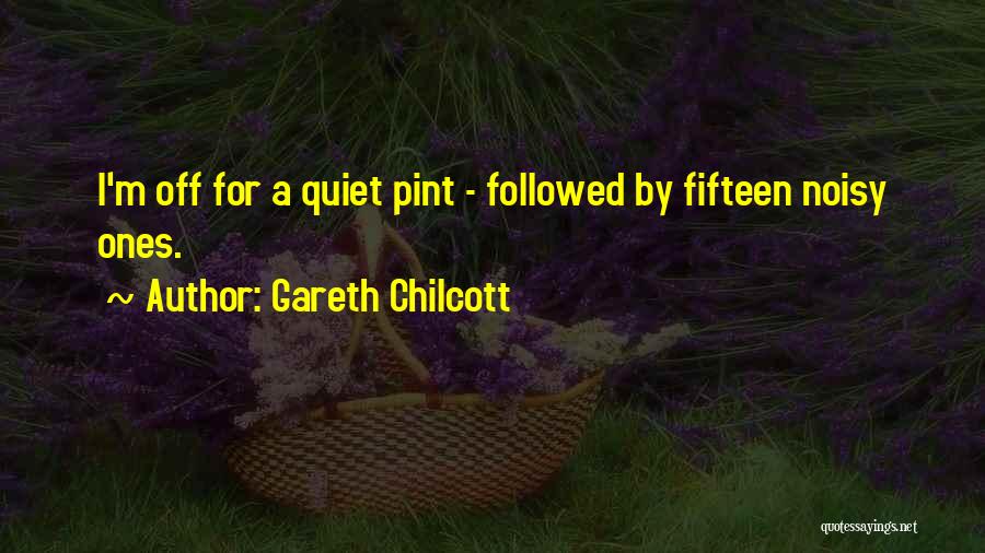 Gareth Chilcott Quotes: I'm Off For A Quiet Pint - Followed By Fifteen Noisy Ones.