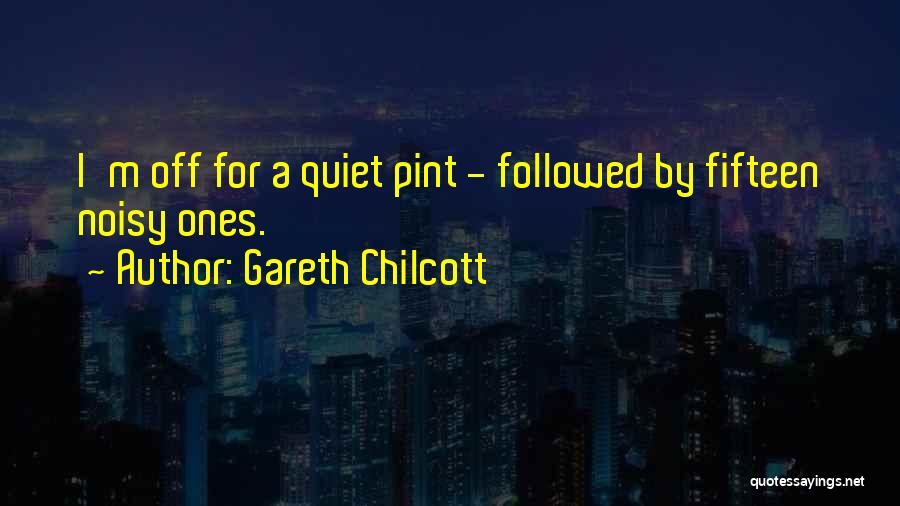 Gareth Chilcott Quotes: I'm Off For A Quiet Pint - Followed By Fifteen Noisy Ones.