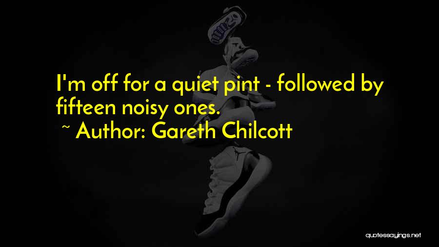 Gareth Chilcott Quotes: I'm Off For A Quiet Pint - Followed By Fifteen Noisy Ones.