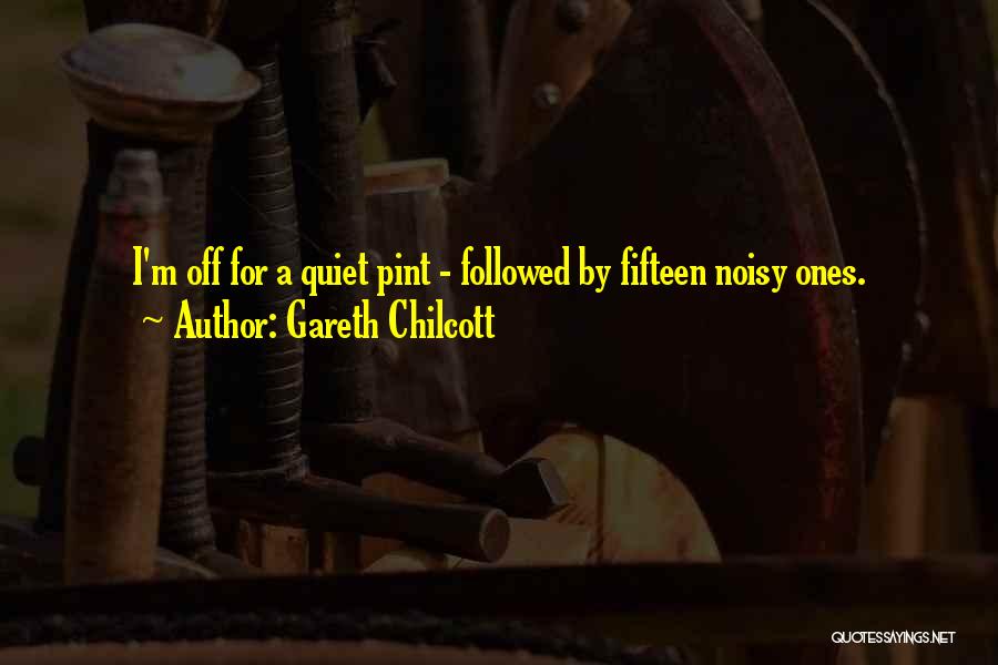Gareth Chilcott Quotes: I'm Off For A Quiet Pint - Followed By Fifteen Noisy Ones.