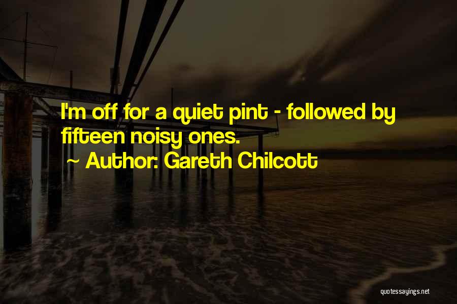 Gareth Chilcott Quotes: I'm Off For A Quiet Pint - Followed By Fifteen Noisy Ones.