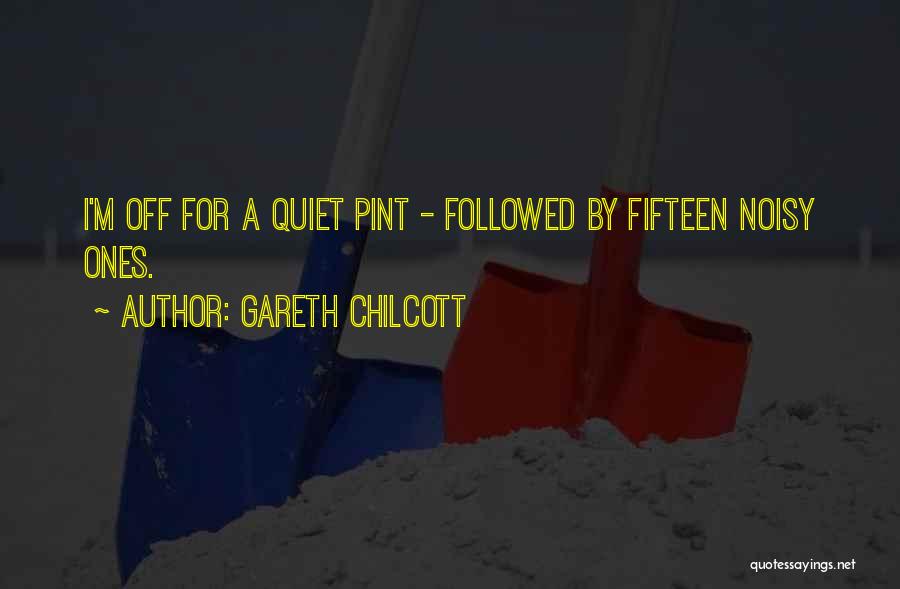 Gareth Chilcott Quotes: I'm Off For A Quiet Pint - Followed By Fifteen Noisy Ones.