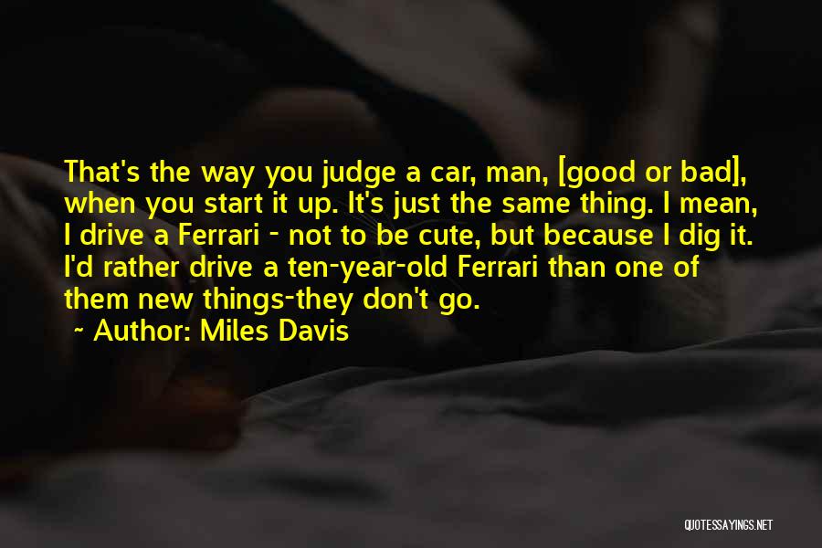 Miles Davis Quotes: That's The Way You Judge A Car, Man, [good Or Bad], When You Start It Up. It's Just The Same