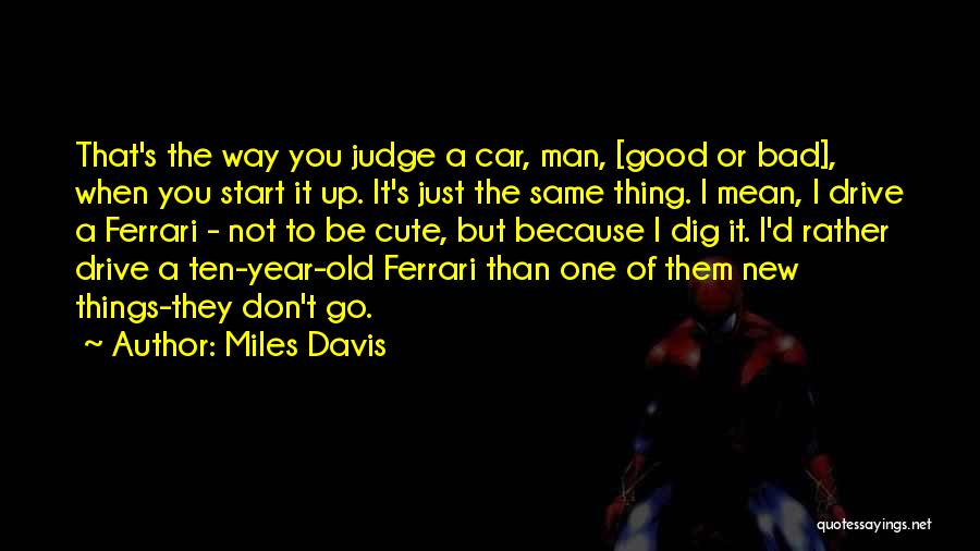 Miles Davis Quotes: That's The Way You Judge A Car, Man, [good Or Bad], When You Start It Up. It's Just The Same