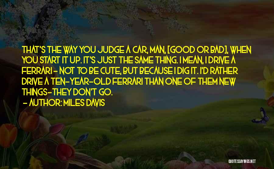 Miles Davis Quotes: That's The Way You Judge A Car, Man, [good Or Bad], When You Start It Up. It's Just The Same