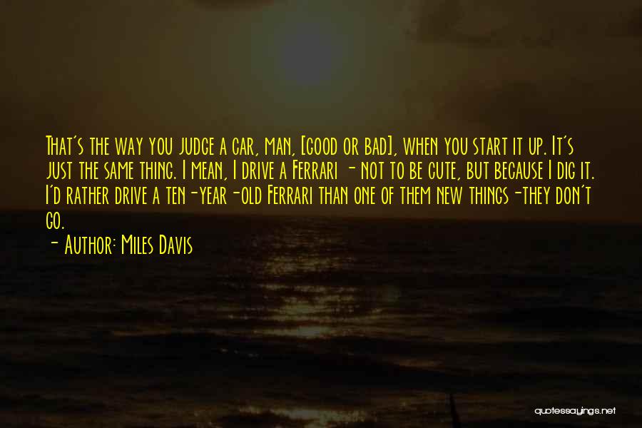 Miles Davis Quotes: That's The Way You Judge A Car, Man, [good Or Bad], When You Start It Up. It's Just The Same