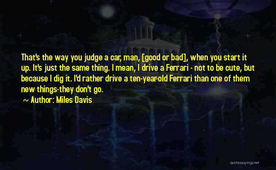 Miles Davis Quotes: That's The Way You Judge A Car, Man, [good Or Bad], When You Start It Up. It's Just The Same