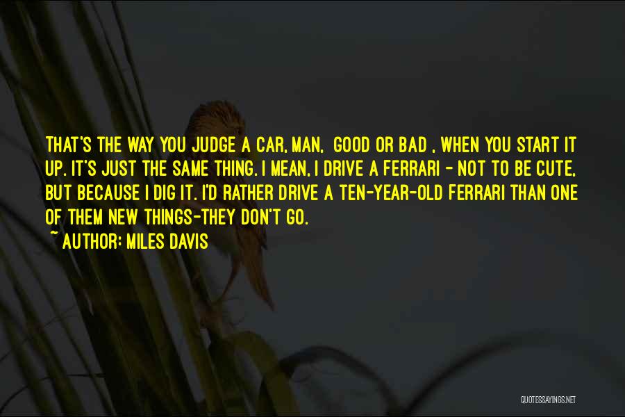 Miles Davis Quotes: That's The Way You Judge A Car, Man, [good Or Bad], When You Start It Up. It's Just The Same